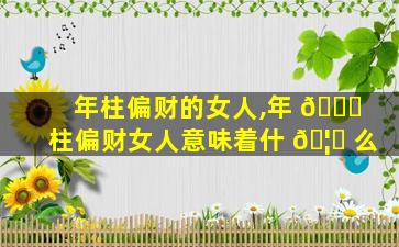 年柱偏财的女人,年 🐘 柱偏财女人意味着什 🦟 么